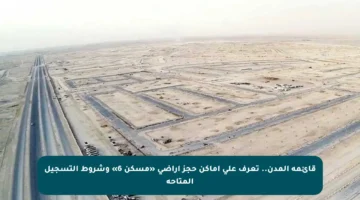 قائمة المدن.. تعرف على أماكن حجز أراضي «مسكن 6» وشروط التسجيل المتاحة